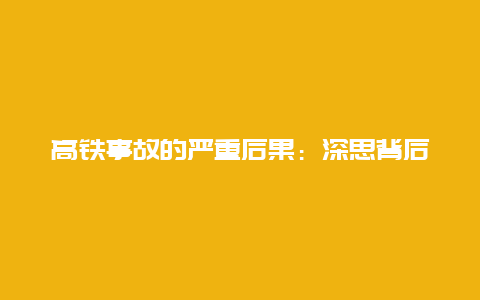 高铁事故的严重后果：深思背后的原因与防范措施