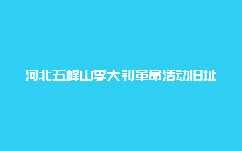 河北五峰山李大钊革命活动旧址景点介绍