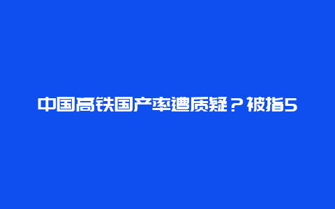 中国高铁国产率遭质疑？被指50%车轮依赖进口，国产替代路在何方