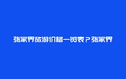 张家界旅游价格一览表？张家界淡季旅游时间及票价