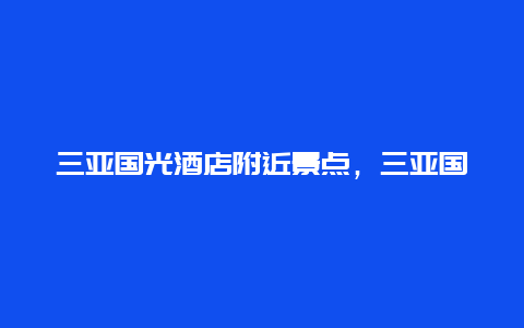 三亚国光酒店附近景点，三亚国光度假酒店简介