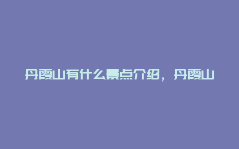 丹霞山有什么景点介绍，丹霞山有哪些景点