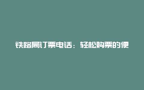 铁路局订票电话：轻松购票的便捷途径