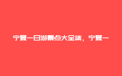 宁夏一日游景点大全集，宁夏一日游景点大全集最新