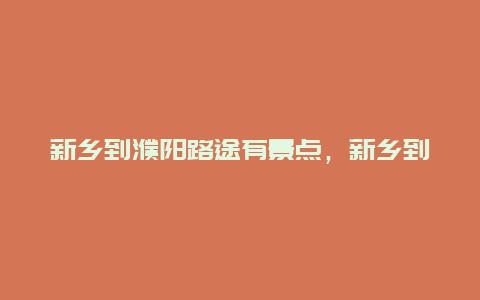 新乡到濮阳路途有景点，新乡到濮阳经过哪些地方