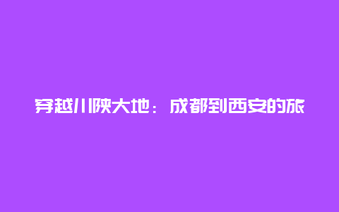 穿越川陕大地：成都到西安的旅行攻略