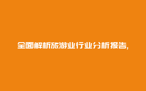 全面解析旅游业行业分析报告,帮助企业抓住旅游业发展的关键机遇