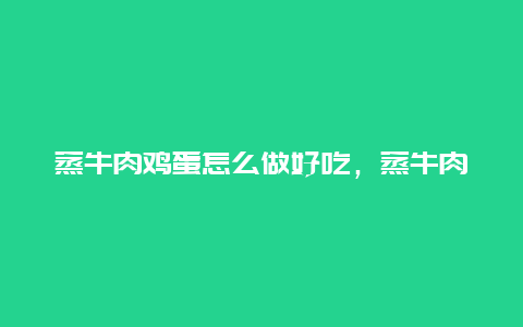 蒸牛肉鸡蛋怎么做好吃，蒸牛肉鸡蛋怎么做好吃又简单