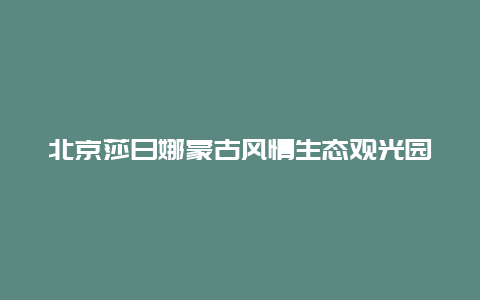 北京莎日娜蒙古风情生态观光园景点介绍