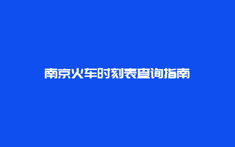 南京火车时刻表查询指南