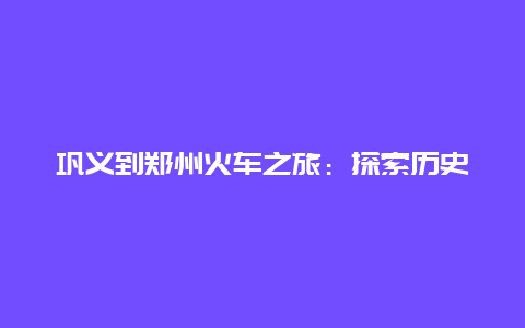 巩义到郑州火车之旅：探索历史与现代的交汇点