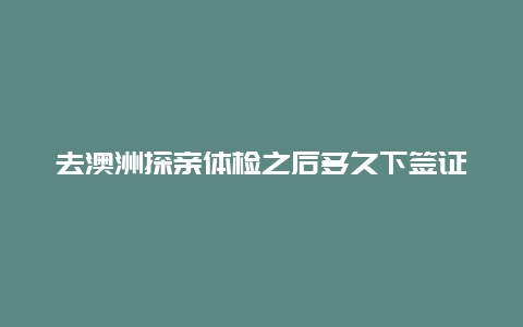 去澳洲探亲体检之后多久下签证 澳州移民签证补充了体检报告和无犯罪证明后多久能获批？