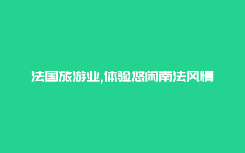 法国旅游业,体验悠闲南法风情和葡萄酒文化的最佳目的地