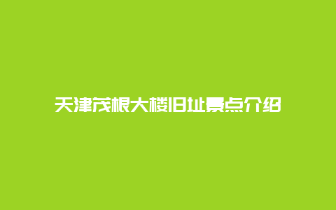 天津茂根大楼旧址景点介绍