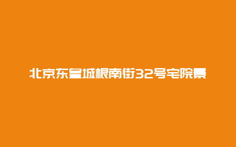 北京东皇城根南街32号宅院景点介绍