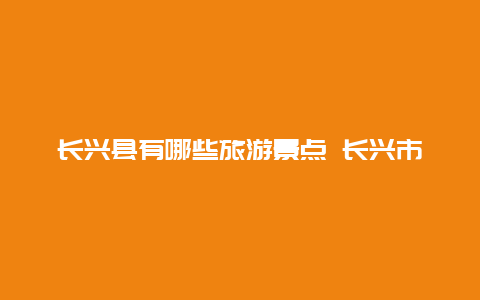 长兴县有哪些旅游景点 长兴市区有哪些旅游景点