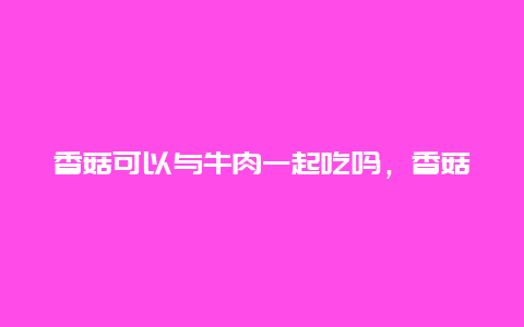 香菇可以与牛肉一起吃吗，香菇能和牛肉一起吃吗?