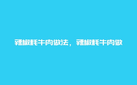 辣椒耗牛肉做法，辣椒耗牛肉做法大全