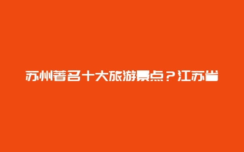 苏州著名十大旅游景点？江苏省旅游