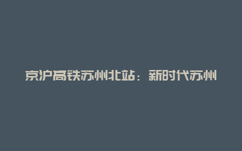 京沪高铁苏州北站：新时代苏州的新门户