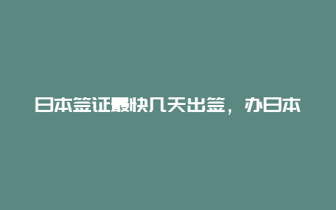 日本签证最快几天出签，办日本留学签证需要多长时间