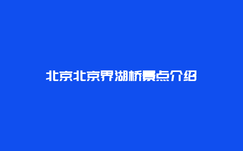 北京北京界湖桥景点介绍