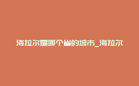 海拉尔是哪个省的城市_海拉尔是哪个省的城市地图