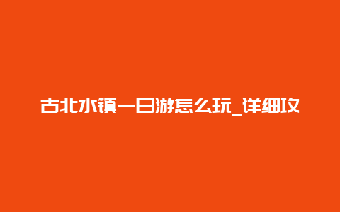 古北水镇一日游怎么玩_详细攻略指南