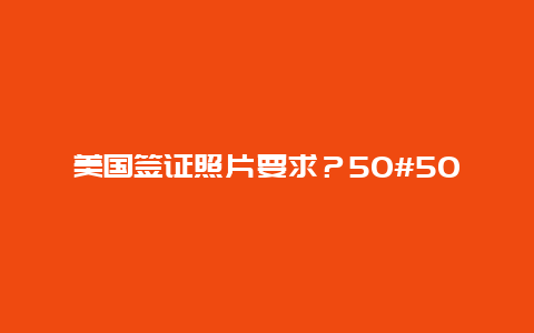 美国签证照片要求？50#50mm证件照要求