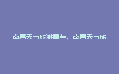 南昌天气旅游景点，南昌天气旅游景点介绍