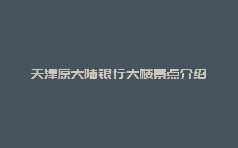 天津原大陆银行大楼景点介绍