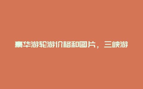 豪华游轮游价格和图片，三峡游轮票价？