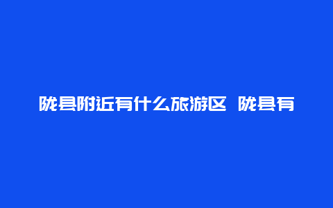 陇县附近有什么旅游区 陇县有什么好玩的地方