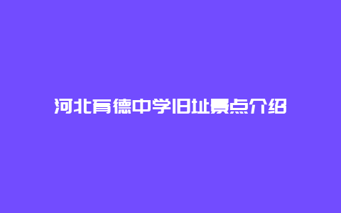 河北育德中学旧址景点介绍