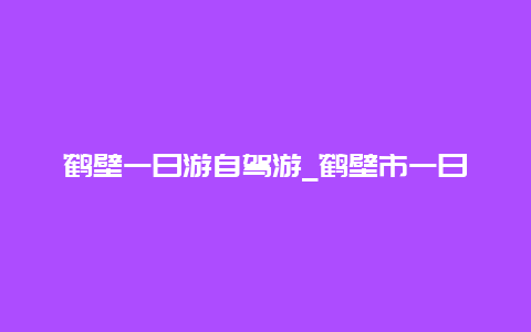 鹤壁一日游自驾游_鹤壁市一日游自驾游