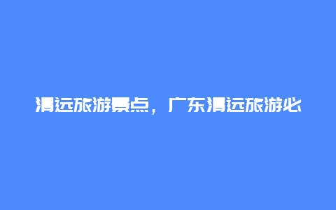 清远旅游景点，广东清远旅游必去十大景点