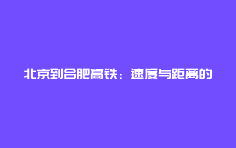 北京到合肥高铁：速度与距离的跨越