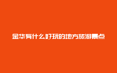 金华有什么好玩的地方旅游景点，浙江金华最著名的十大旅游景点，你有去过吗