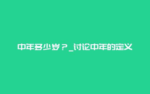 中年多少岁？_讨论中年的定义和特征