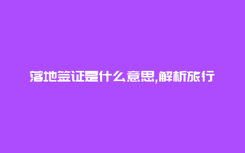 落地签证是什么意思,解析旅行签证的便利方式