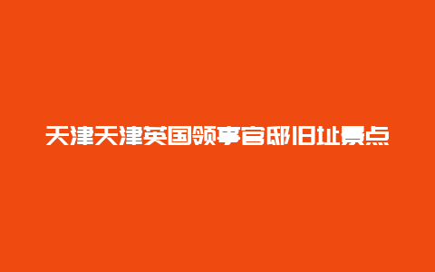 天津天津英国领事官邸旧址景点介绍