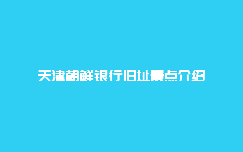 天津朝鲜银行旧址景点介绍