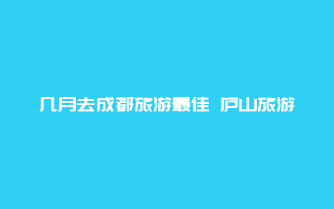 几月去成都旅游最佳 庐山旅游最佳时间及攻略？