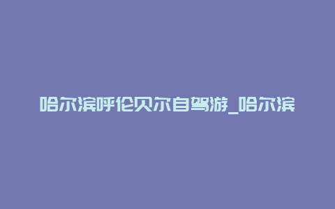 哈尔滨呼伦贝尔自驾游_哈尔滨呼伦贝尔自驾游攻略