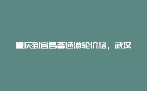 重庆到宜昌普通游轮价格，武汉坐船去重庆多少钱？