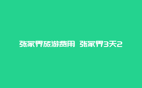 张家界旅游费用 张家界3天2夜旅游攻略和费用