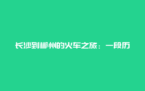 长沙到郴州的火车之旅：一段历史与现代的交织之旅