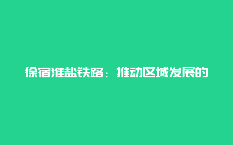 徐宿淮盐铁路：推动区域发展的新引擎