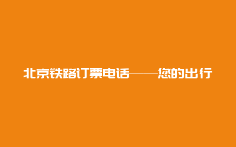 北京铁路订票电话——您的出行指南