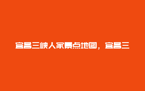 宜昌三峡人家景点地图，宜昌三峡人家风景区介绍